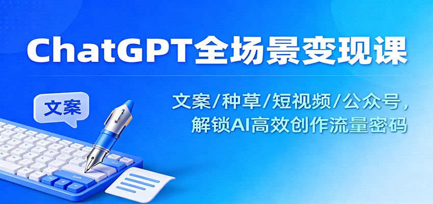 ChatGPT全场景变现课：文案/种草/短视频/公众号，解锁AI高效创作流量密码-猴哥VIP资源站