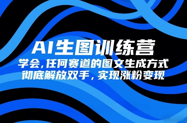 AI生图训练营,学会任何赛道的图文生成方式,彻底解放双手,实现涨粉变现-猴哥VIP资源站