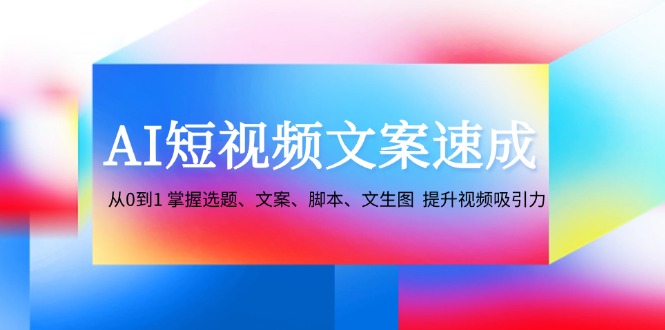AI短视频文案速成：从0到1 掌握选题、文案、脚本、文生图 提升视频吸引力-猴哥VIP资源站