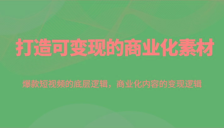 打造可变现的商业化素材,爆款短视频的底层逻辑,商业化内容的变现逻辑-猴哥VIP资源站