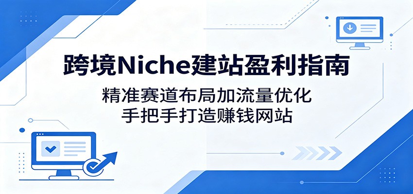 跨境Niche建站盈利指南：精准赛道布局加流量优化，手把手打造赚钱网站-猴哥VIP资源站