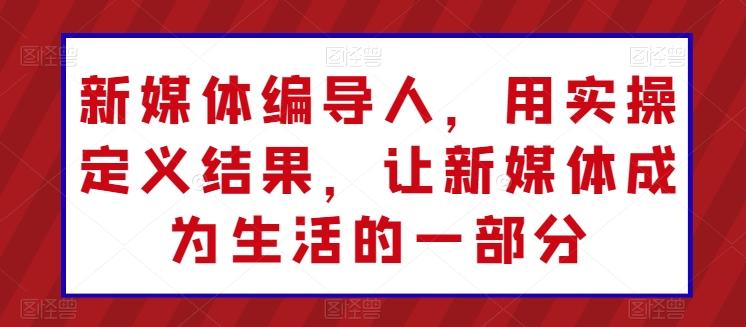 新媒体编导人,用实操定义结果,让新媒体成为生活的一部分-猴哥VIP资源站