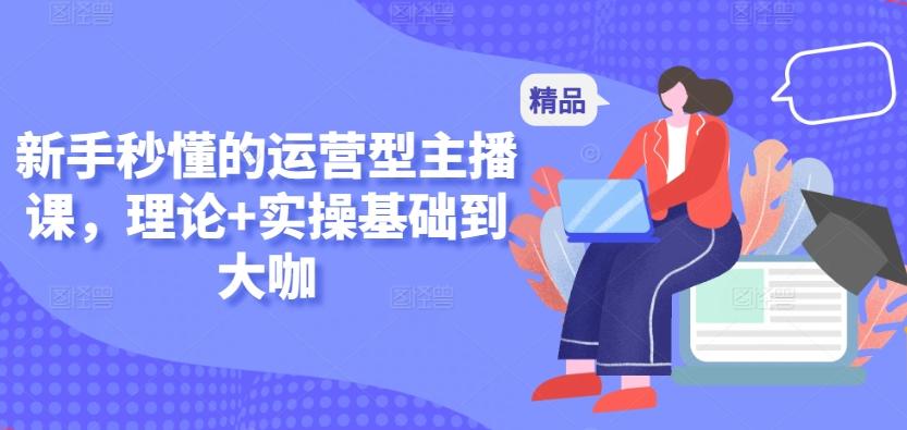 新手秒懂的运营型主播课,理论+实操基础到大咖