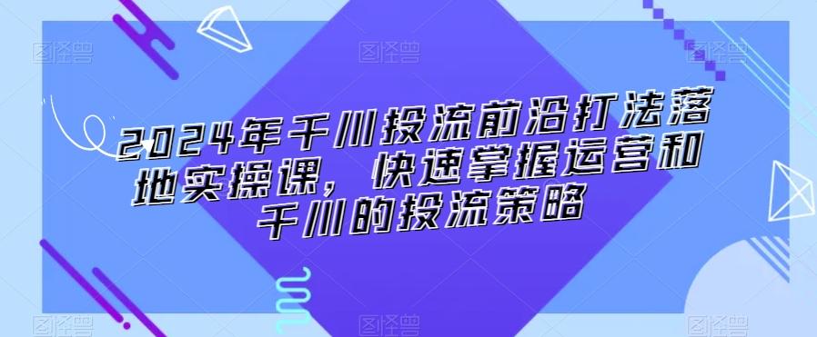 2024年千川投流前沿打法落地实操课，快速掌握运营和千川的投流策略-猴哥VIP资源站