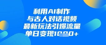 利用AI制作与古人对话的视频,最新玩法引爆流量,单日变现1k