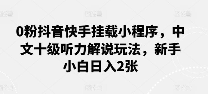 0粉抖音快手挂载小程序，中文十级听力解说玩法，新手小白日入2张-猴哥VIP资源站