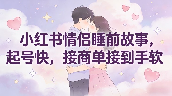 小红书情侣睡前故事，起号快，接商单接到手软-猴哥VIP资源站
