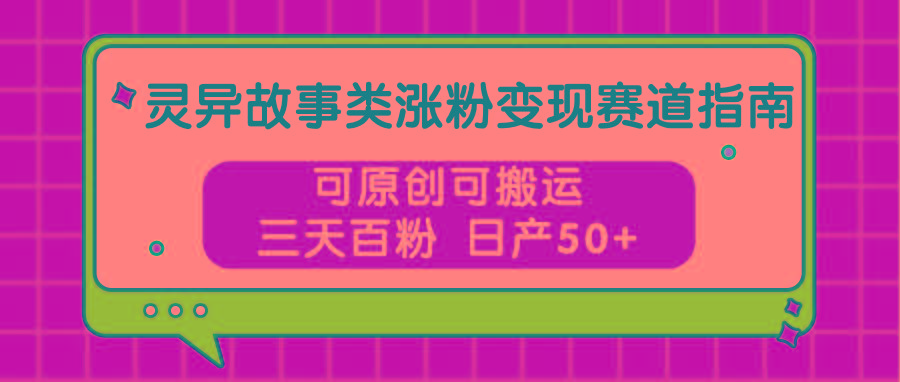 灵异故事类涨粉变现赛道指南，可原创可搬运，三天百粉 日产50+-猴哥VIP资源站