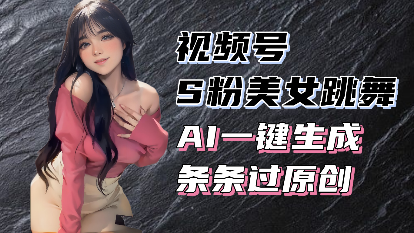 揭秘视频号S粉美女跳舞赛道，一键生成原创视频，收益翻倍！-猴哥VIP资源站