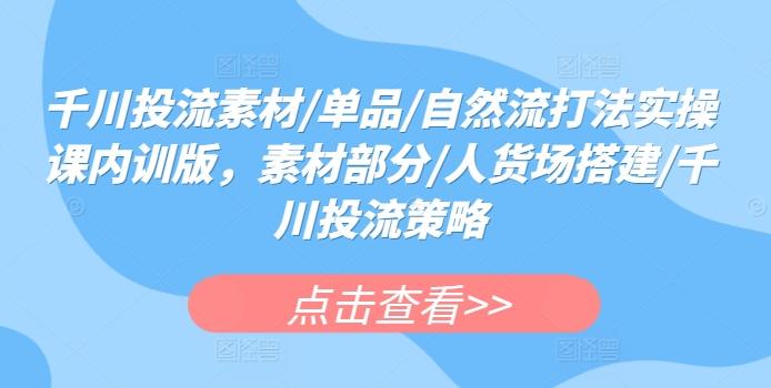 千川投流素材/单品/自然流打法实操课内训版，素材部分/人货场搭建/千川投流策略-猴哥VIP资源站