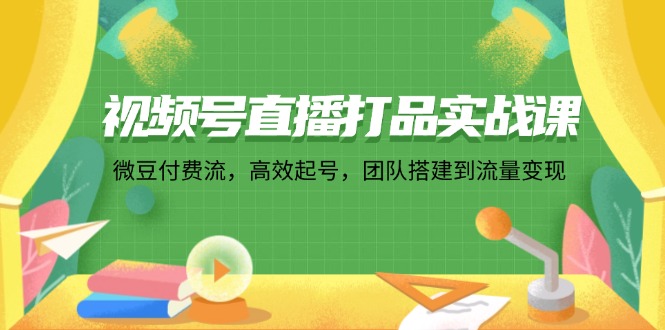 视频号直播打品实战课：微 豆 付 费 流，高效起号，团队搭建到流量变现-猴哥VIP资源站