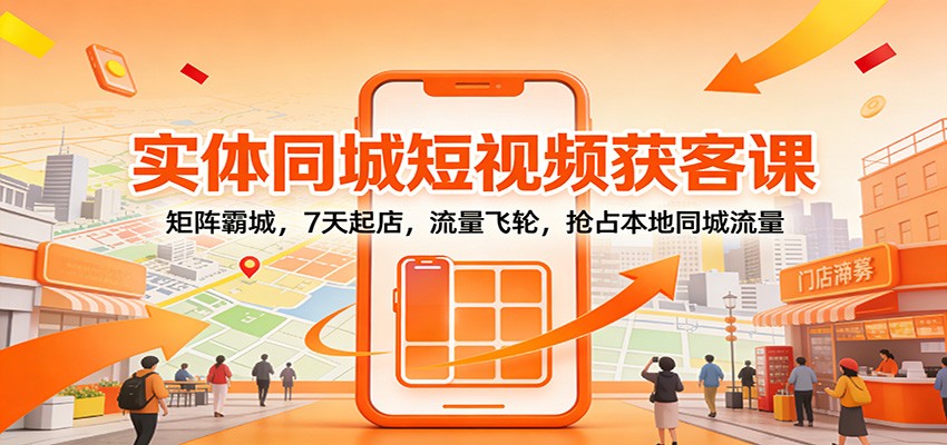 实体同城短视频获客课:矩阵霸城,7天起店,流量飞轮,抢占本地同城流量-猴哥VIP资源站