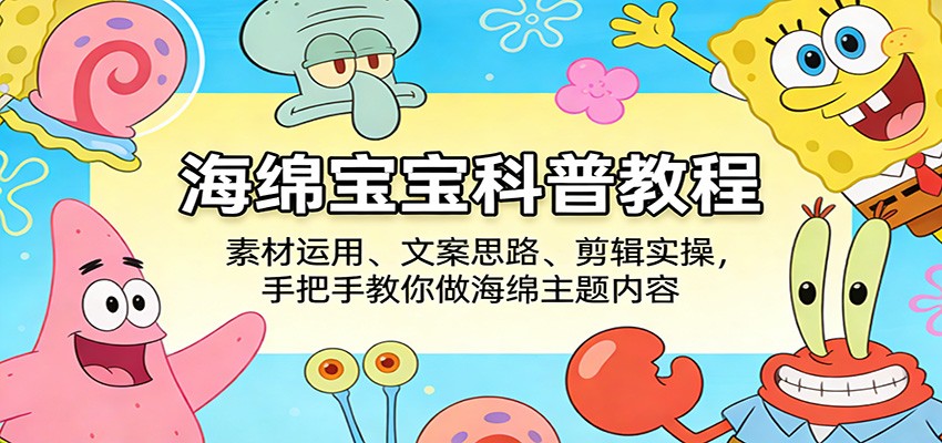 海绵宝宝科普教程：素材运用、文案思路、剪辑实操，手把手教你做海绵主题内容-猴哥VIP资源站