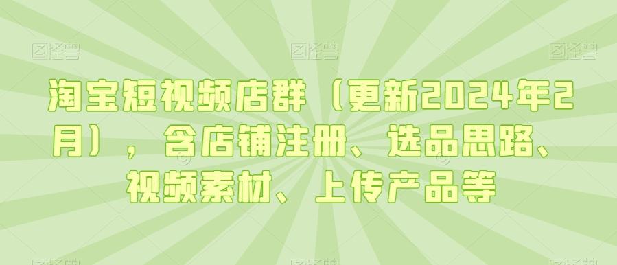 淘宝短视频店群(更新2024年2月)，含店铺注册、选品思路、视频素材、上传产品等-猴哥VIP资源站
