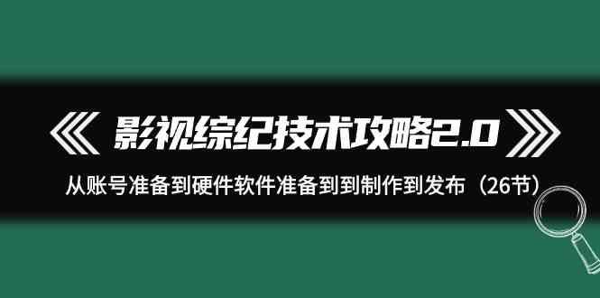 影视综纪技术攻略2.0:从账号准备到硬件软件准备到到制作到发布(26节课)-猴哥VIP资源站