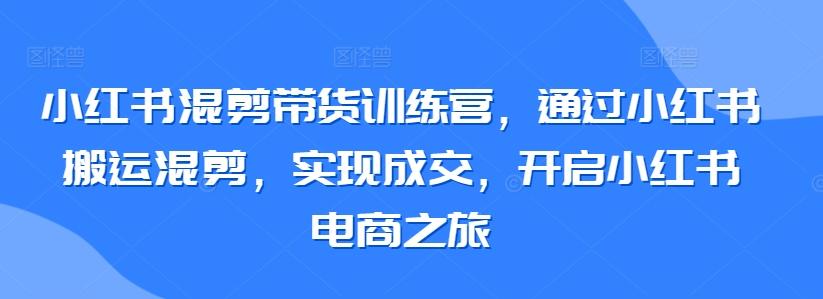 小红书混剪带货训练营，通过小红书搬运混剪，实现成交，开启小红书电商之旅-猴哥VIP资源站