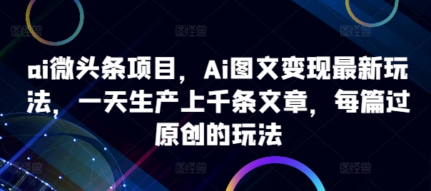 ai微头条项目，Ai图文变现最新玩法，一天生产上千条文章，每篇过原创的玩法-猴哥VIP资源站