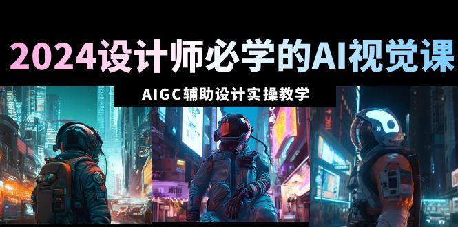 2024设计师必学的AI视觉课：AIGC辅助设计实操教学(66节课)-猴哥VIP资源站