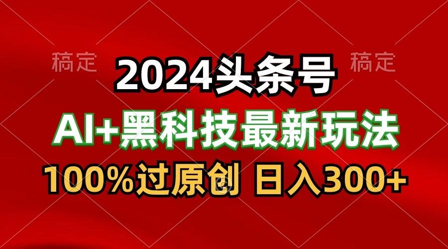 2024最新AI头条+黑科技猛撸收益，100%过原创，三天必起号，每天5分钟，月入1W+-猴哥VIP资源站