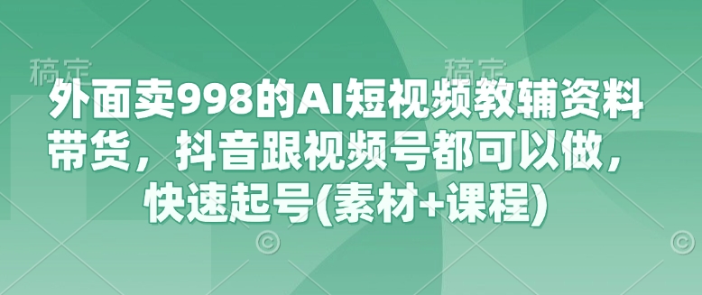 外面卖998的AI短视频教辅资料带货，抖音跟视频号都可以做，快速起号(素材+课程)-猴哥VIP资源站