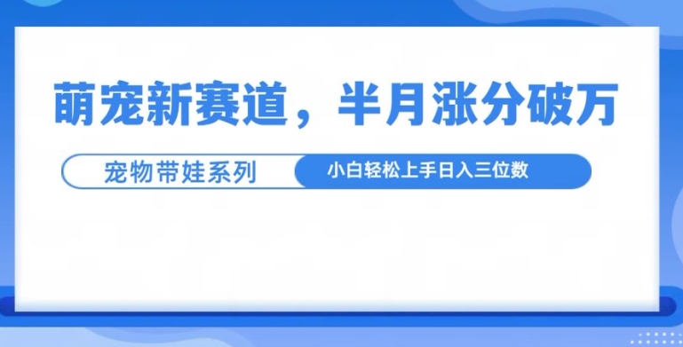 萌宠新赛道，萌宠带娃，半月涨粉10万+，小白轻松入手【揭秘】-猴哥VIP资源站