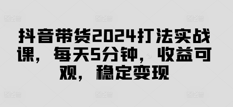 抖音带货2024打法实战课，每天5分钟，收益可观，稳定变现【揭秘】-猴哥VIP资源站