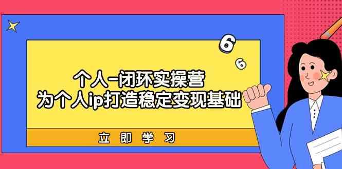 个人闭环实操营:个人ip打造稳定变现基础,带你落地个人的商业变现课-猴哥VIP资源站