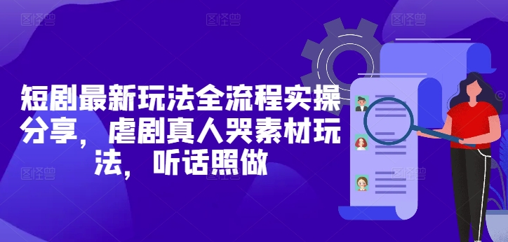 短剧最新玩法全流程实操分享,虐剧真人哭素材玩法,听话照做-猴哥VIP资源站