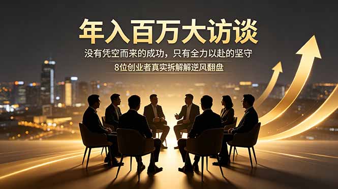 年入百万大访谈：没有凭空而来的成功，只有全力以赴的坚守，8位创业者真实拆解逆风翻盘路-猴哥VIP资源站