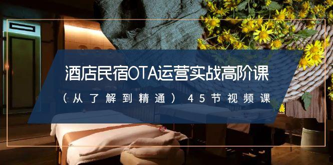 酒店民宿-OTA运营实战高阶课(从了解到精通)45节视频课-猴哥VIP资源站