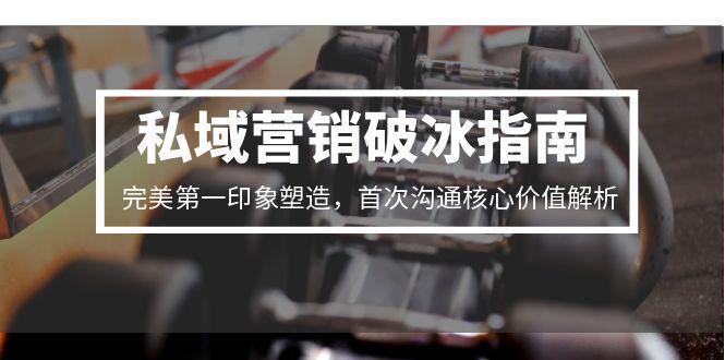 私域营销破冰指南，完美第一印象塑造，首次沟通核心价值解析-猴哥VIP资源站