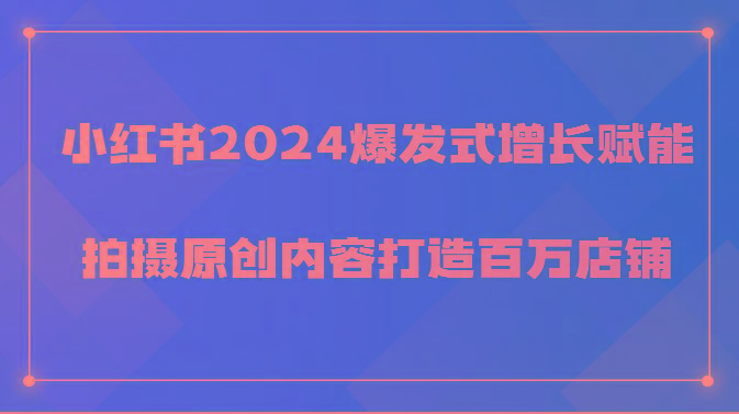 小红书2024爆发式增长赋能，拍摄原创内容打造百万店铺！-猴哥VIP资源站