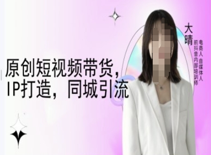 原创短视频带货,IP打造,同城引流-大晴自媒体教程-猴哥VIP资源站