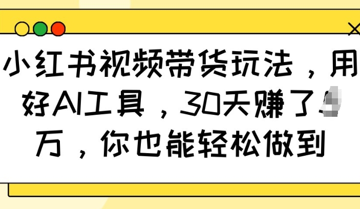 小红书视频带货玩法，用好AI工具，30天收益过W，你也能轻松做到-猴哥VIP资源站
