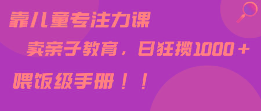 靠儿童专注力课程售卖亲子育儿课程，日暴力狂揽1000+，喂饭手册分享-猴哥VIP资源站