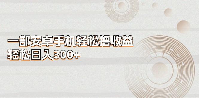 一部安卓手机轻松撸收益，轻松日入300+-猴哥VIP资源站