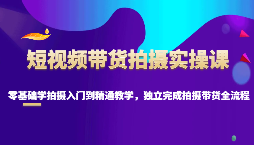 短视频带货拍摄实操课，零基础学拍摄入门到精通教学，独立完成拍摄带货全流程-猴哥VIP资源站