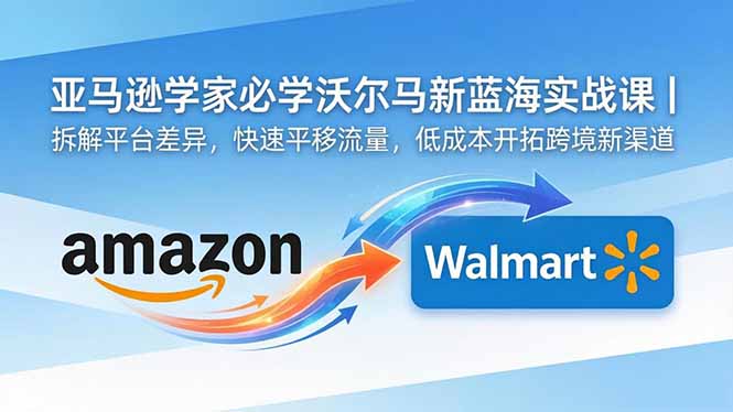 亚马逊卖家必学沃尔玛新蓝海实战课｜拆解平台差异，快速平移流量，低成本开拓跨境新渠道-猴哥VIP资源站