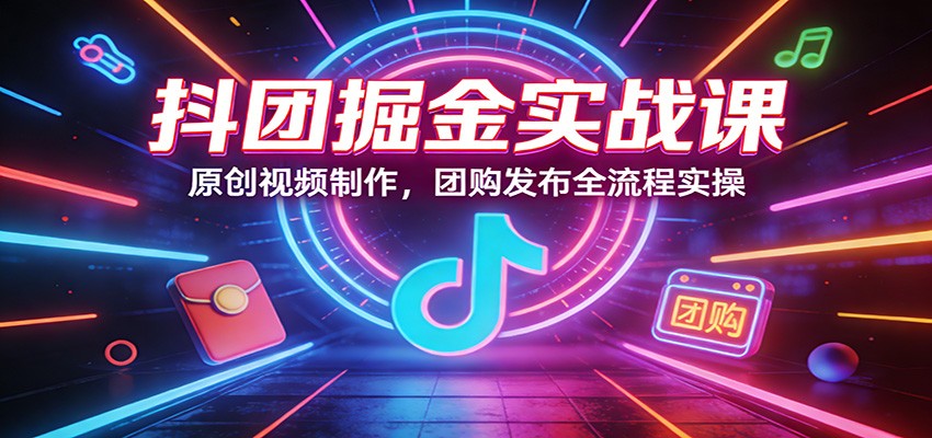 抖团掘金实战课：原创视频制作，团购发布全流程实操-猴哥VIP资源站