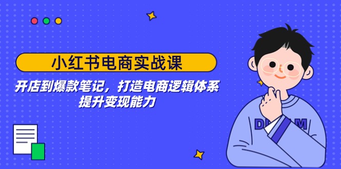小红书电商实战课:开店到爆款笔记,打造电商逻辑体系,提升变现能力-猴哥VIP资源站