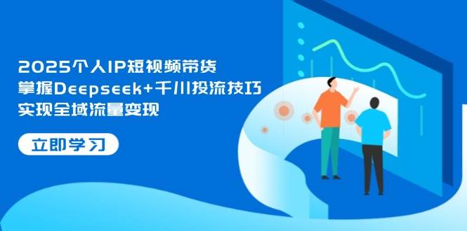 2025个人IP短视频带货，掌握Deepseek+千川投流技巧，实现全域流量变现-猴哥VIP资源站