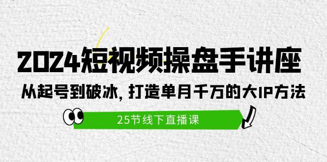 (9970期)2024短视频操盘手讲座：从起号到破冰，打造单月千万的大IP方法(25节)-猴哥VIP资源站