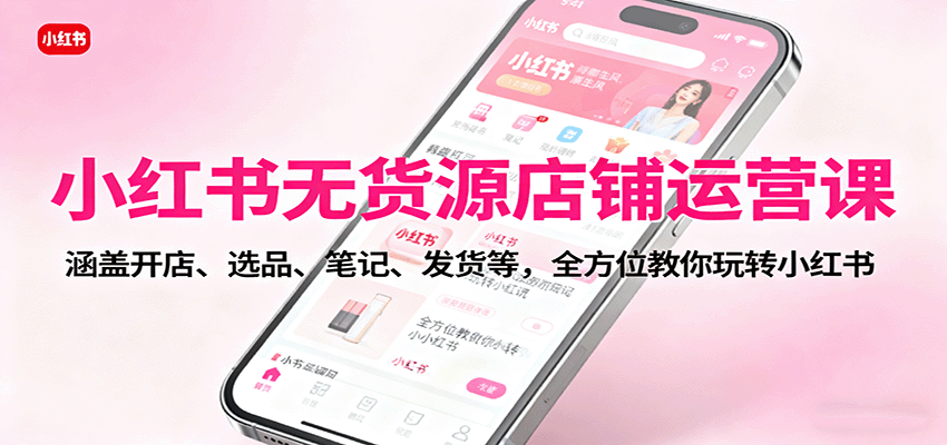 小红书无货源店铺运营课：涵盖开店、选品、笔记、发货等，全方位教你玩转小红书-猴哥VIP资源站
