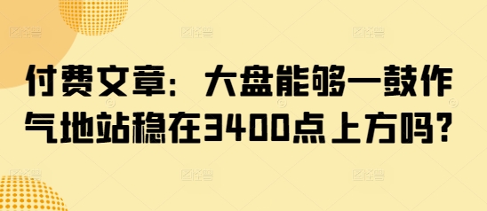 付费文章：大盘能够一鼓作气地站稳在3400点上方吗?-猴哥VIP资源站