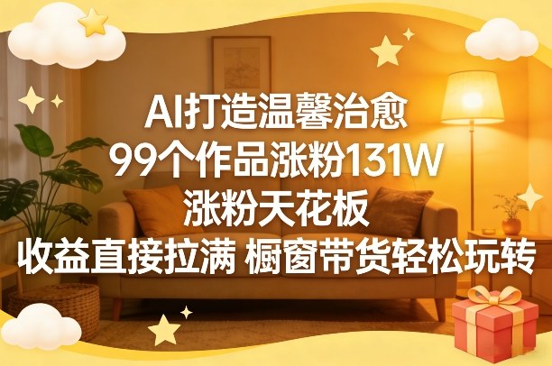 AI打造温馨治愈,99个作品涨粉131W,涨粉天花板,收益直接拉满,橱窗带货轻松玩转-猴哥VIP资源站
