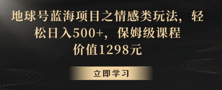 地球号蓝海项目之情感类玩法，轻松日入500+，保姆级课程【揭秘】-猴哥VIP资源站