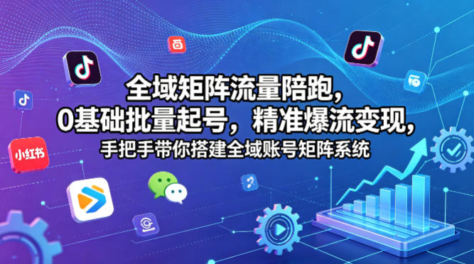 全域矩阵流量陪跑，0基础批量起号，精准爆流变现，手把手带你搭建全域账号矩阵系统-猴哥VIP资源站
