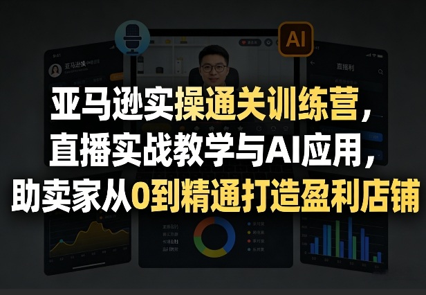 亚马逊实操通关训练营,直播实战教学与AI应用,助卖家从0到精通打造盈利店铺(更新7月3日)-猴哥VIP资源站