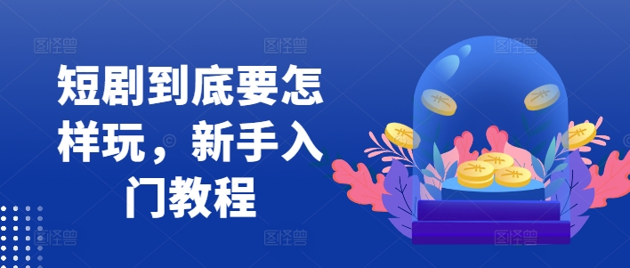 短剧到底要怎样玩,新手入门教程