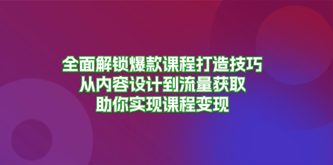 全面解锁爆款课程打造技巧,从内容设计到流量获取,助你实现课程变现-猴哥VIP资源站
